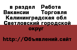  в раздел : Работа » Вакансии »  » Торговля . Калининградская обл.,Светловский городской округ 